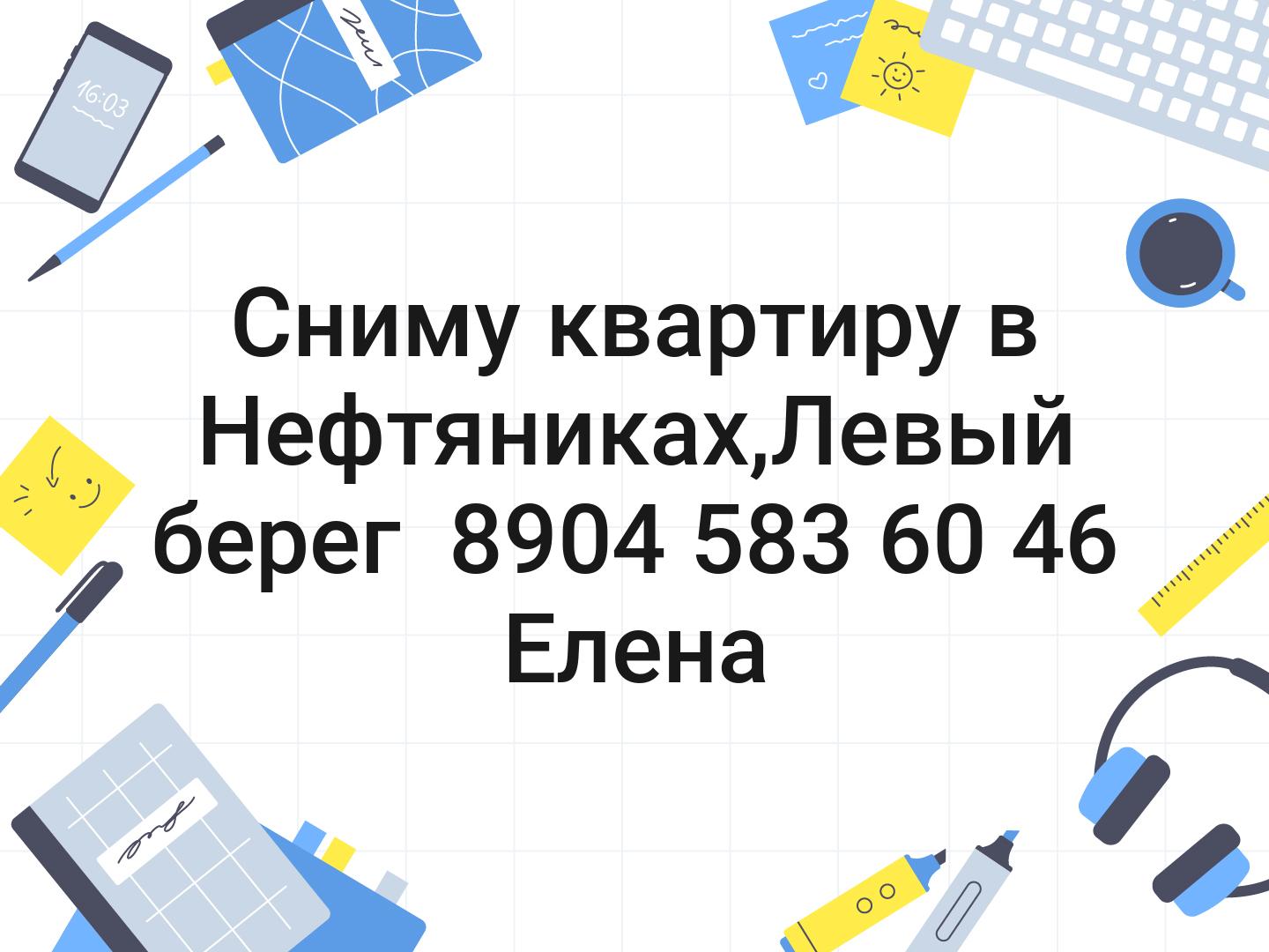 Сниму квартиру в Нефтяниках,Левый берег  8904 583 60 46 Елена